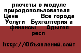 расчеты в модуле природопользователя › Цена ­ 3 000 - Все города Услуги » Бухгалтерия и финансы   . Адыгея респ.